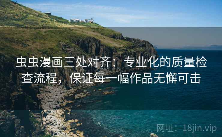 虫虫漫画三处对齐：专业化的质量检查流程，保证每一幅作品无懈可击