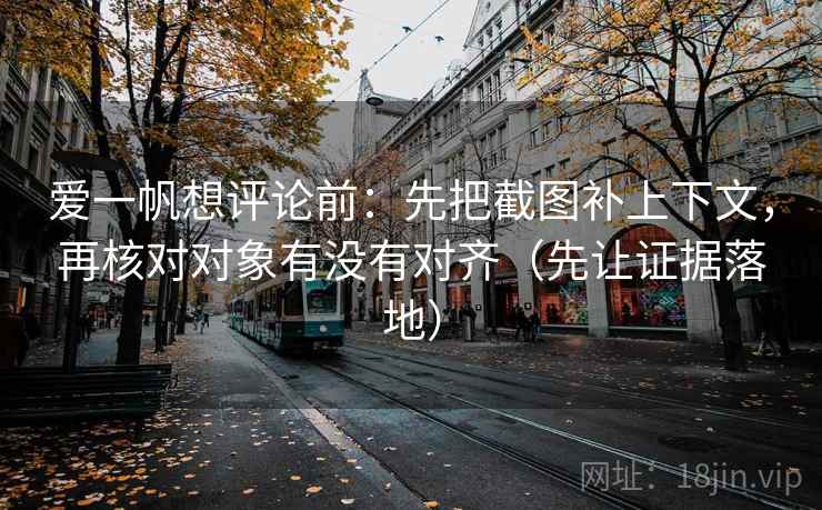 爱一帆想评论前：先把截图补上下文，再核对对象有没有对齐（先让证据落地）