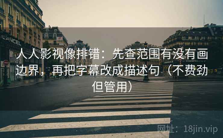 人人影视像排错：先查范围有没有画边界，再把字幕改成描述句（不费劲但管用）