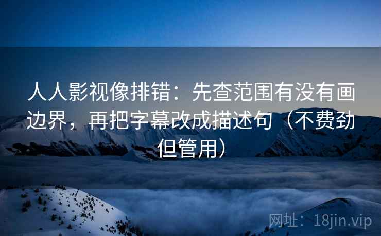 人人影视像排错：先查范围有没有画边界，再把字幕改成描述句（不费劲但管用）