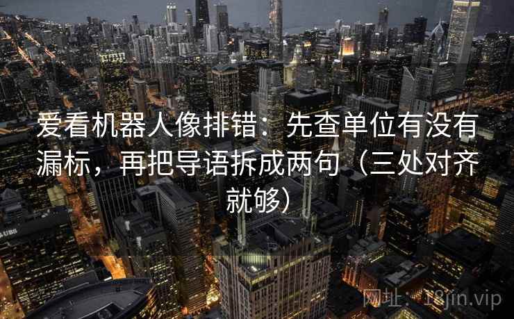 爱看机器人像排错：先查单位有没有漏标，再把导语拆成两句（三处对齐就够）