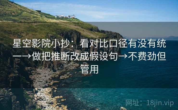 星空影院小抄：看对比口径有没有统一→做把推断改成假设句→不费劲但管用
