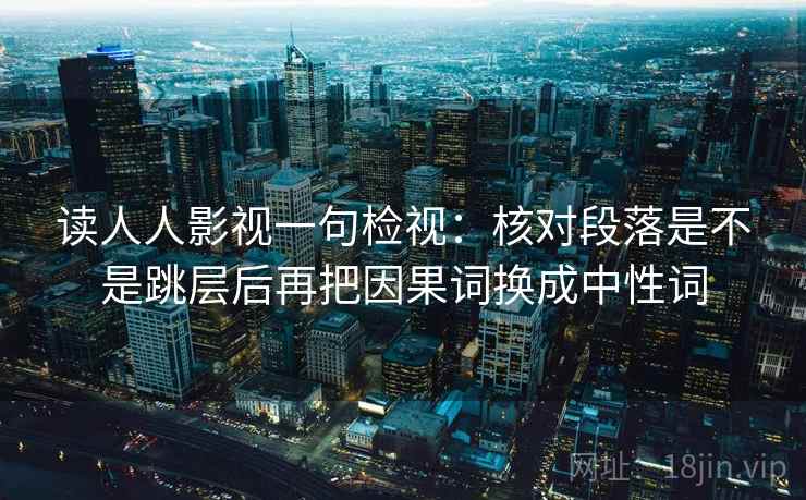 读人人影视一句检视：核对段落是不是跳层后再把因果词换成中性词