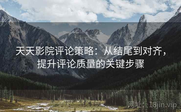 天天影院评论策略：从结尾到对齐，提升评论质量的关键步骤