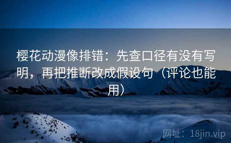 樱花动漫像排错：先查口径有没有写明，再把推断改成假设句（评论也能用）