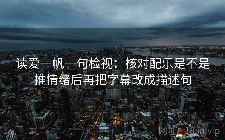 读爱一帆一句检视：核对配乐是不是推情绪后再把字幕改成描述句
