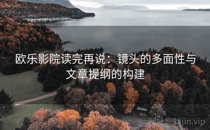 欧乐影院读完再说：镜头的多面性与文章提纲的构建