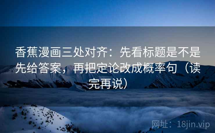 香蕉漫画三处对齐：先看标题是不是先给答案，再把定论改成概率句（读完再说）