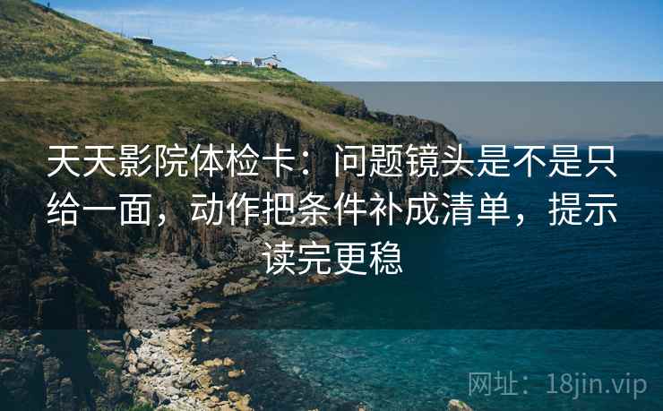 天天影院体检卡：问题镜头是不是只给一面，动作把条件补成清单，提示读完更稳