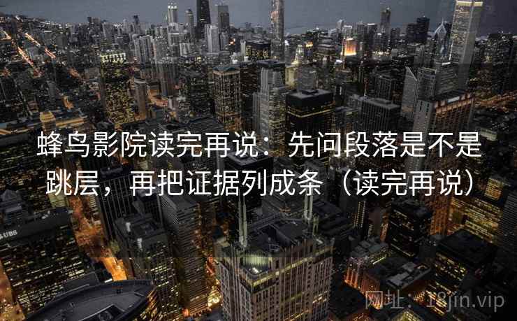 蜂鸟影院读完再说：先问段落是不是跳层，再把证据列成条（读完再说）