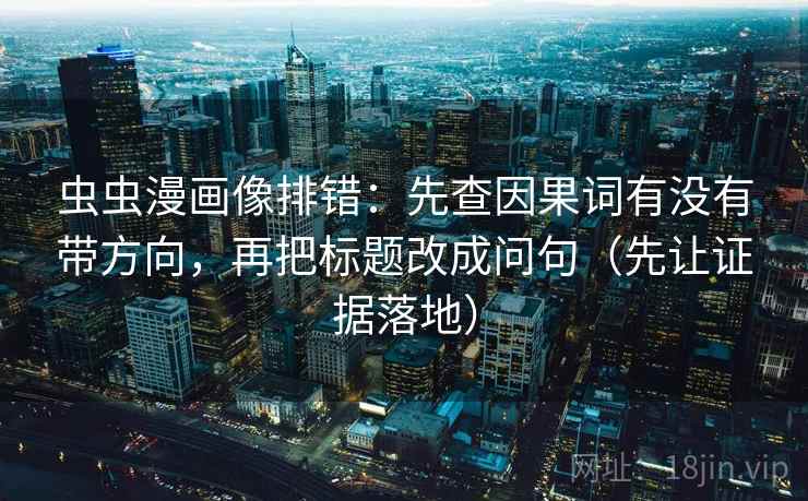 虫虫漫画像排错：先查因果词有没有带方向，再把标题改成问句（先让证据落地）