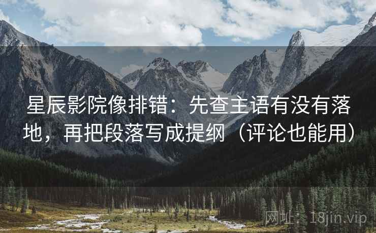 星辰影院像排错：先查主语有没有落地，再把段落写成提纲（评论也能用）