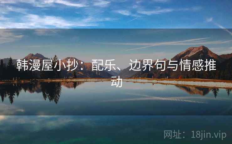 韩漫屋小抄：配乐、边界句与情感推动