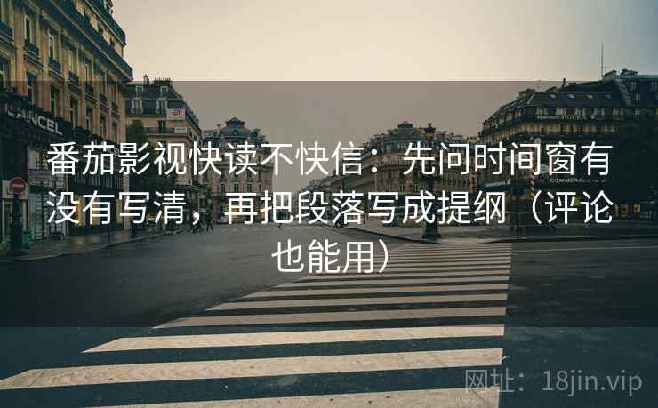 番茄影视快读不快信：先问时间窗有没有写清，再把段落写成提纲（评论也能用）