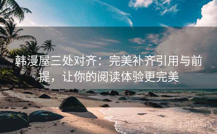韩漫屋三处对齐：完美补齐引用与前提，让你的阅读体验更完美