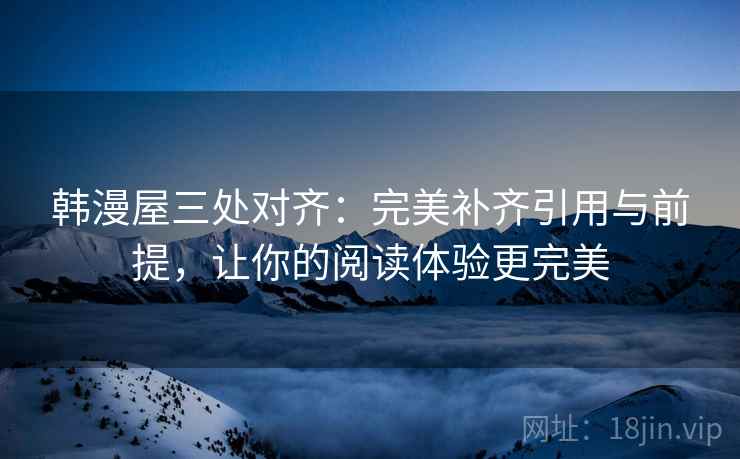 韩漫屋三处对齐：完美补齐引用与前提，让你的阅读体验更完美