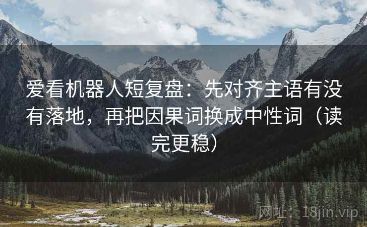 爱看机器人短复盘：先对齐主语有没有落地，再把因果词换成中性词（读完更稳）