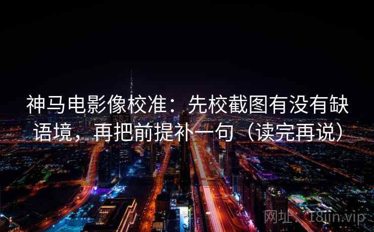 神马电影像校准：先校截图有没有缺语境，再把前提补一句（读完再说）