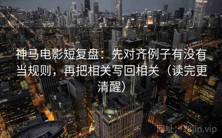 神马电影短复盘：先对齐例子有没有当规则，再把相关写回相关（读完更清醒）