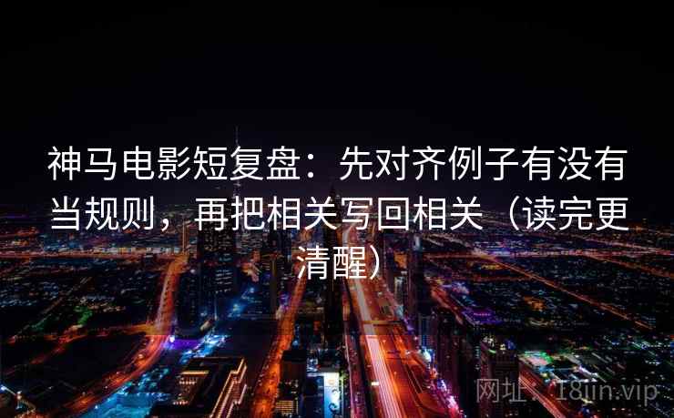 神马电影短复盘：先对齐例子有没有当规则，再把相关写回相关（读完更清醒）