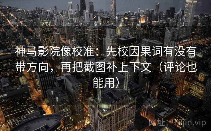 神马影院像校准：先校因果词有没有带方向，再把截图补上下文（评论也能用）