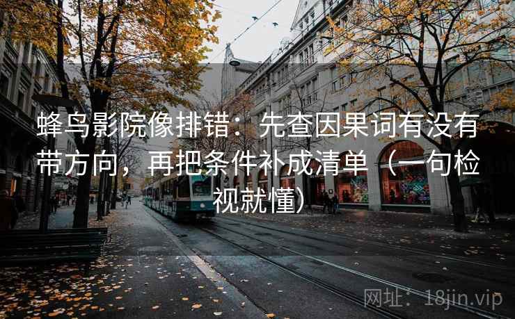 蜂鸟影院像排错：先查因果词有没有带方向，再把条件补成清单（一句检视就懂）
