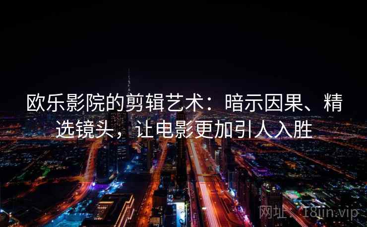 欧乐影院的剪辑艺术：暗示因果、精选镜头，让电影更加引人入胜