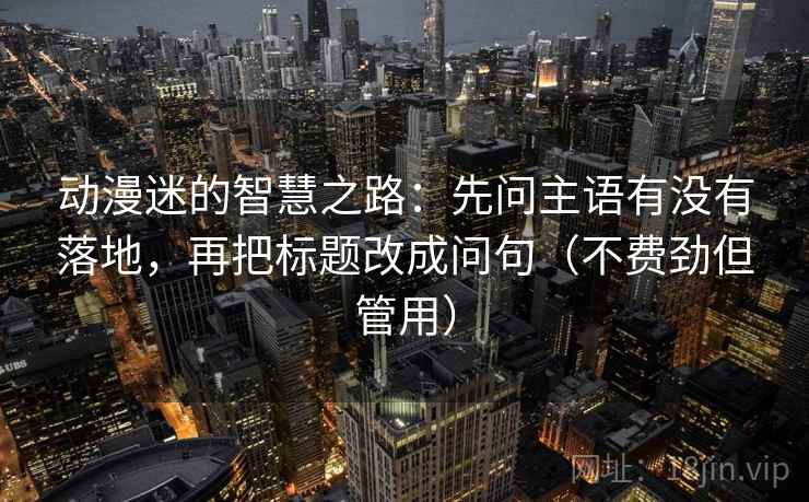 动漫迷的智慧之路：先问主语有没有落地，再把标题改成问句（不费劲但管用）