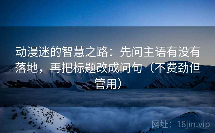动漫迷的智慧之路：先问主语有没有落地，再把标题改成问句（不费劲但管用）
