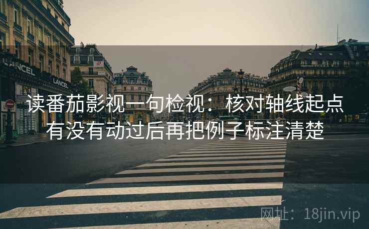 读番茄影视一句检视：核对轴线起点有没有动过后再把例子标注清楚