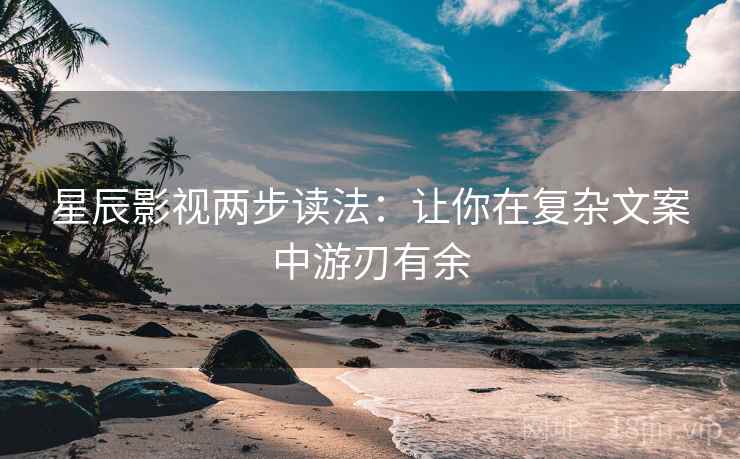 星辰影视两步读法：让你在复杂文案中游刃有余