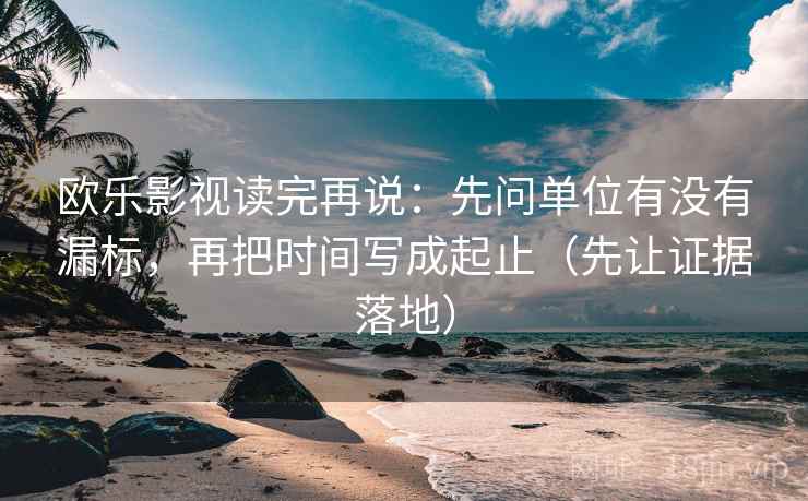 欧乐影视读完再说：先问单位有没有漏标，再把时间写成起止（先让证据落地）