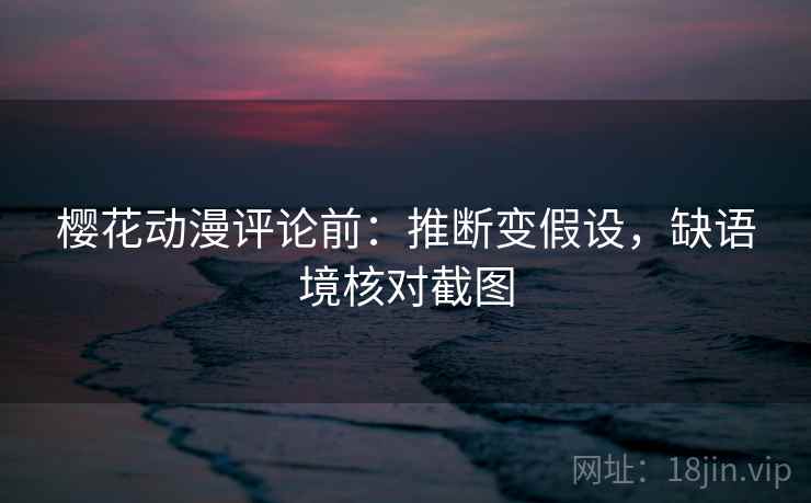 樱花动漫评论前：推断变假设，缺语境核对截图