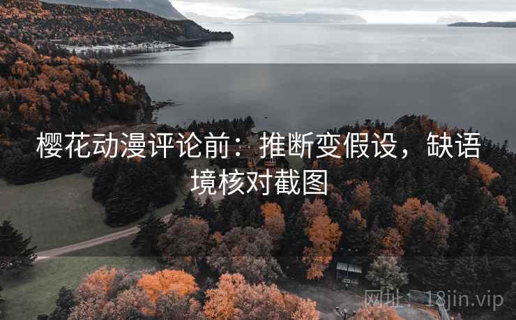 樱花动漫评论前：推断变假设，缺语境核对截图