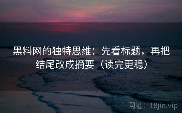 黑料网的独特思维：先看标题，再把结尾改成摘要（读完更稳）