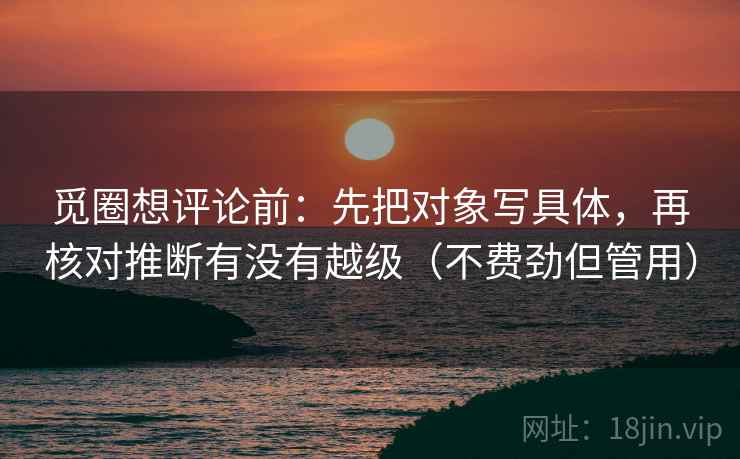 觅圈想评论前：先把对象写具体，再核对推断有没有越级（不费劲但管用）