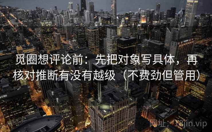 觅圈想评论前：先把对象写具体，再核对推断有没有越级（不费劲但管用）