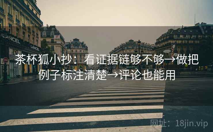 茶杯狐小抄：看证据链够不够→做把例子标注清楚→评论也能用