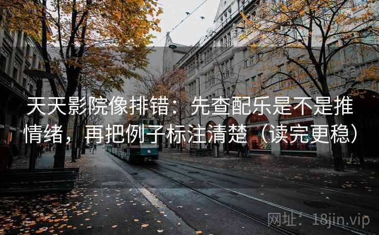 天天影院像排错：先查配乐是不是推情绪，再把例子标注清楚（读完更稳）