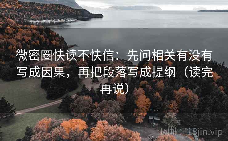 微密圈快读不快信：先问相关有没有写成因果，再把段落写成提纲（读完再说）