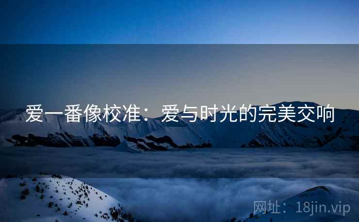 爱一番像校准：爱与时光的完美交响
