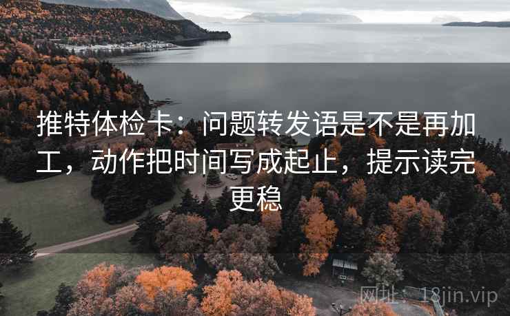 推特体检卡：问题转发语是不是再加工，动作把时间写成起止，提示读完更稳