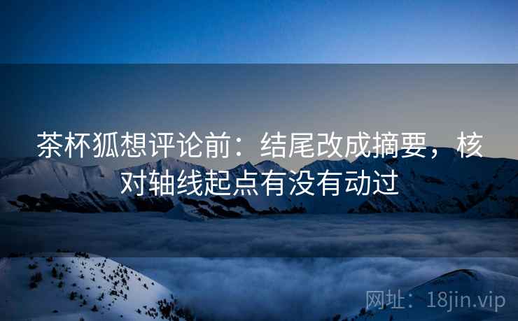 茶杯狐想评论前：结尾改成摘要，核对轴线起点有没有动过