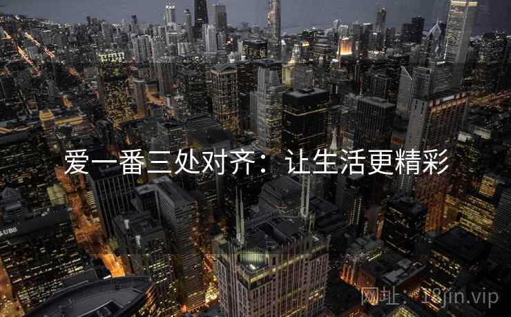 爱一番三处对齐:让生活更精彩 爱一番三处对齐:让生活更精彩