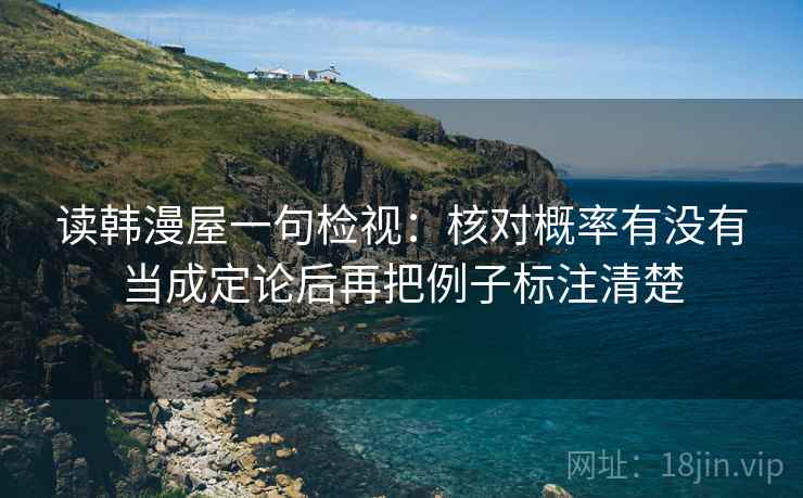 读韩漫屋一句检视:核对概率有没有当成定论后再把例子标注清楚 读韩漫屋一句检视:核对概率有没有当成定论后再把例子标注清楚