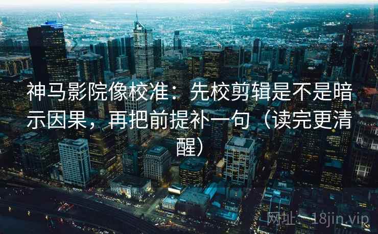 神马影院像校准:先校剪辑是不是暗示因果,再把前提补一句(读完更清醒) 神马影院像校准:先校剪辑是不是暗示因果,再把前提补一句(读完更清醒)