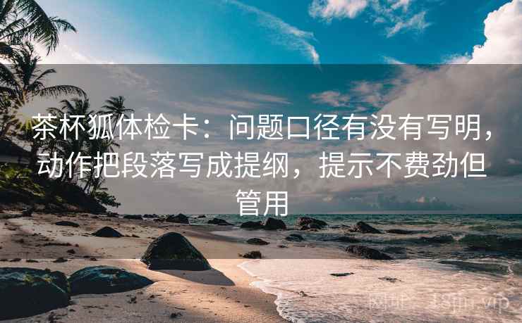 茶杯狐体检卡：问题口径有没有写明，动作把段落写成提纲，提示不费劲但管用