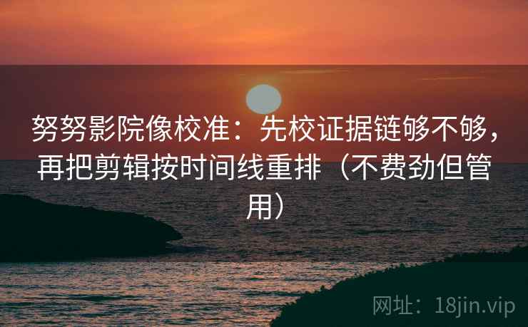 努努影院像校准：先校证据链够不够，再把剪辑按时间线重排（不费劲但管用）
