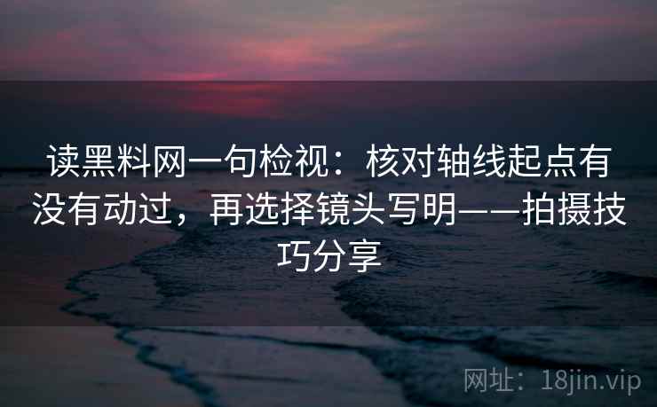 读黑料网一句检视：核对轴线起点有没有动过，再选择镜头写明——拍摄技巧分享
