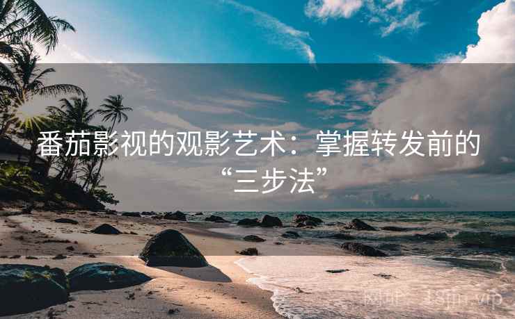 番茄影视的观影艺术:掌握转发前的“三步法” 番茄影视的观影艺术:掌握转发前的“三步法”
